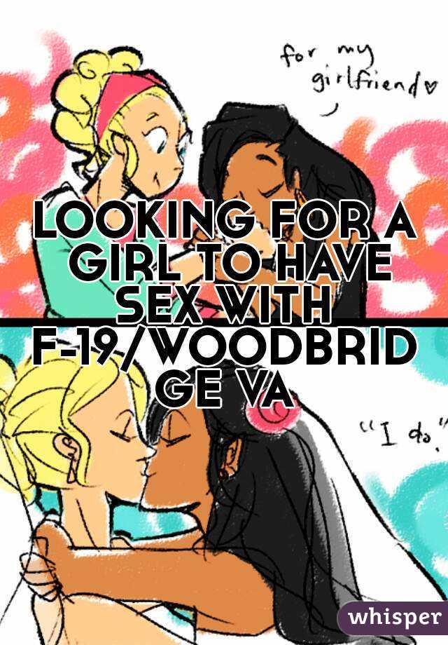 LOOKING FOR A GIRL TO HAVE SEX WITH 
F-19/WOODBRIDGE VA