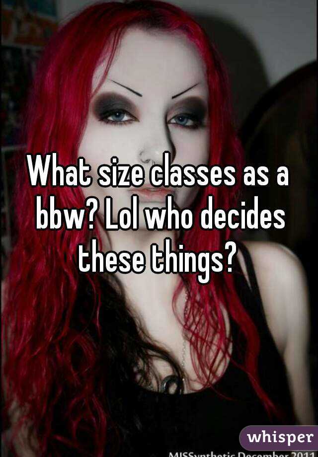 What size classes as a bbw? Lol who decides these things? 