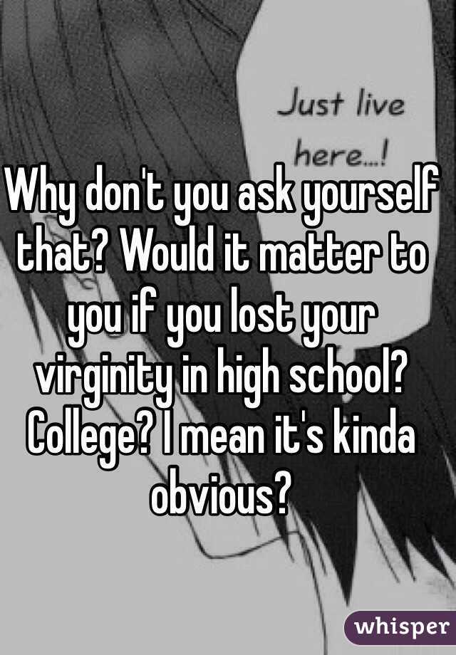 Why don't you ask yourself that? Would it matter to you if you lost your virginity in high school? College? I mean it's kinda obvious?