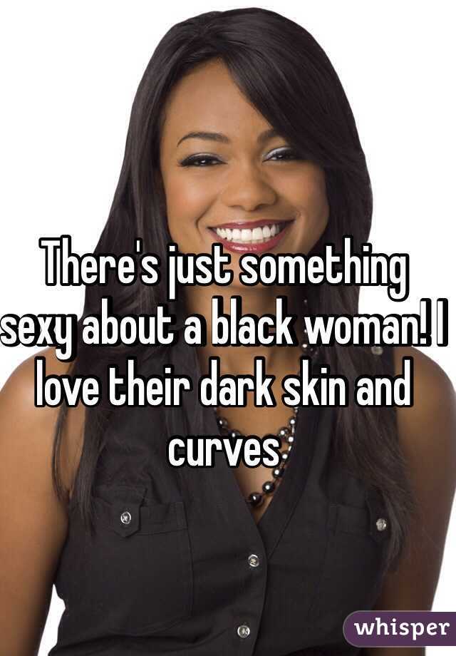 There's just something sexy about a black woman! I love their dark skin and curves