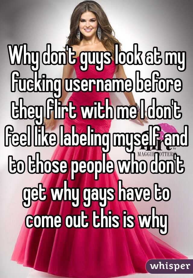 Why don't guys look at my fucking username before they flirt with me I don't feel like labeling myself and to those people who don't get why gays have to come out this is why