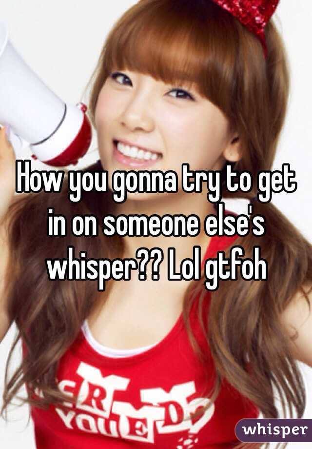 How you gonna try to get in on someone else's whisper?? Lol gtfoh 