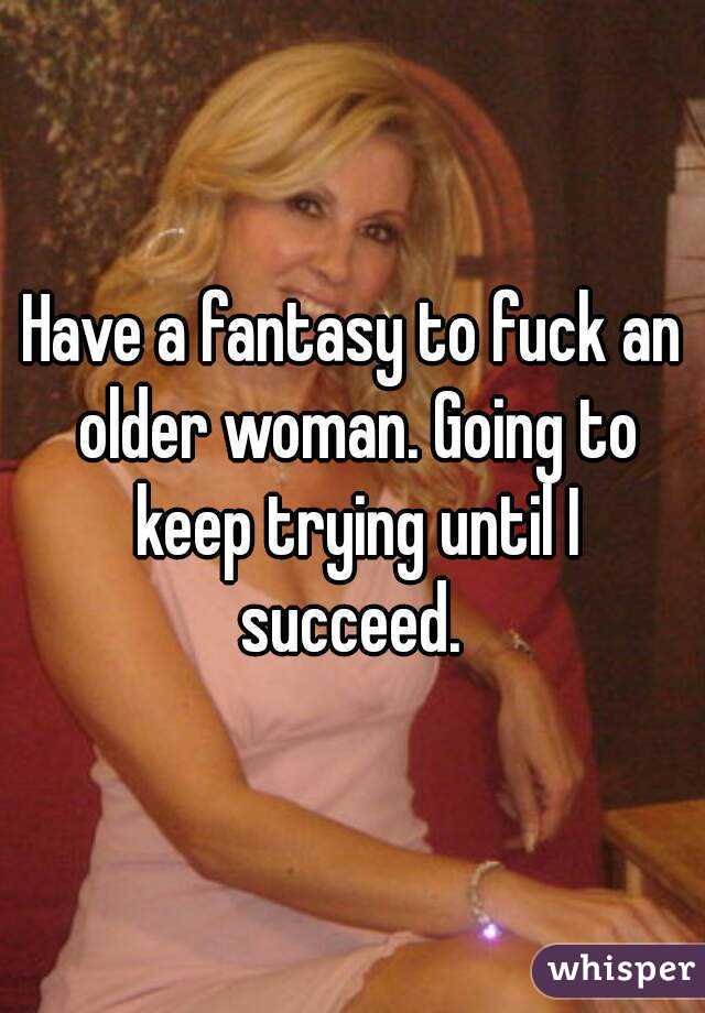 Have a fantasy to fuck an older woman. Going to keep trying until I succeed. 