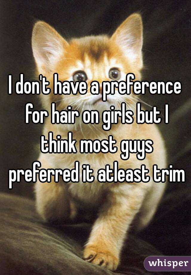 I don't have a preference for hair on girls but I think most guys preferred it atleast trim
