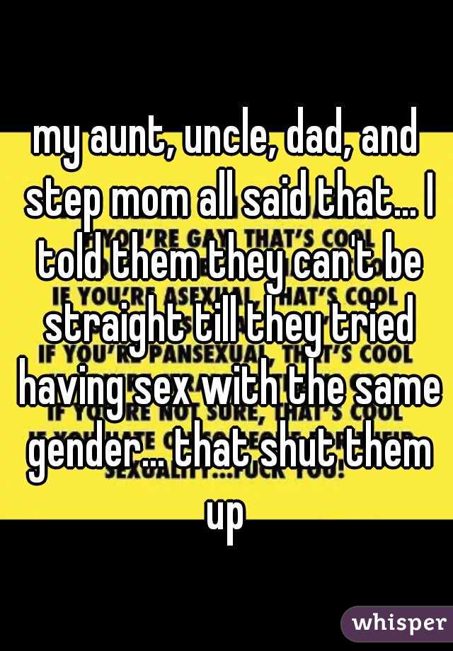 my aunt, uncle, dad, and step mom all said that... I told them they can't be straight till they tried having sex with the same gender... that shut them up 