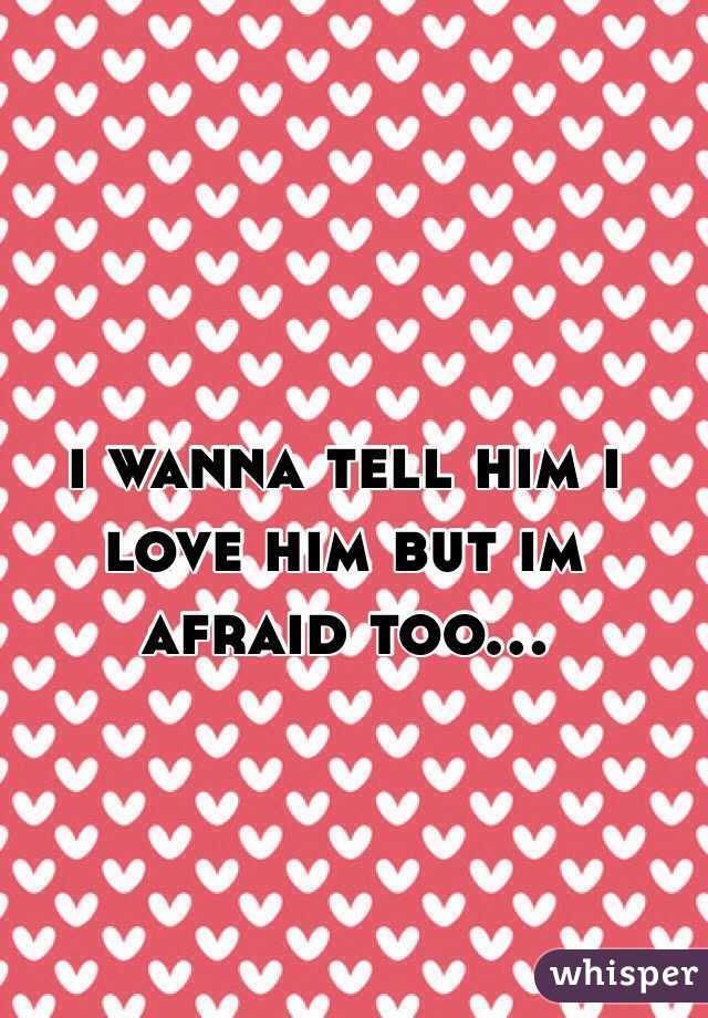 i wanna tell him i love him but im afraid too... 