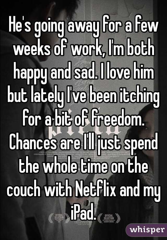 He's going away for a few weeks of work, I'm both happy and sad. I love him but lately I've been itching for a bit of freedom. Chances are I'll just spend the whole time on the couch with Netflix and my iPad. 