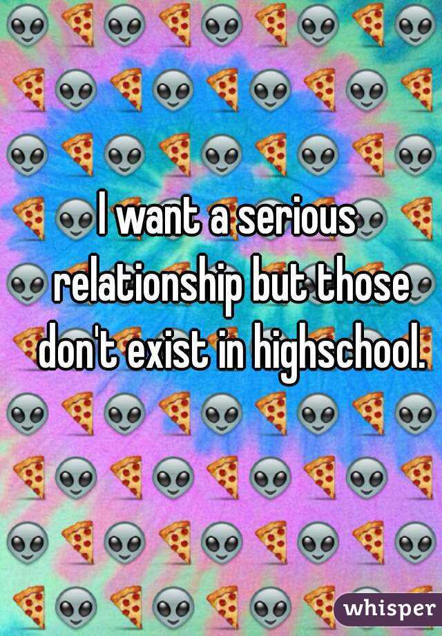 I want a serious relationship but those don't exist in highschool.