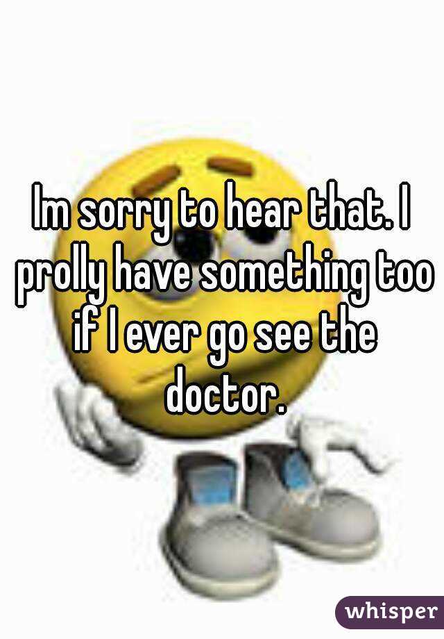 Im sorry to hear that. I prolly have something too if I ever go see the doctor.