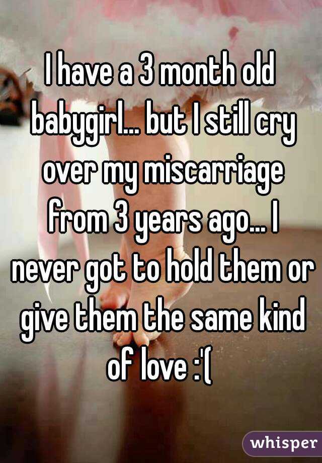 I have a 3 month old babygirl... but I still cry over my miscarriage from 3 years ago... I never got to hold them or give them the same kind of love :'( 