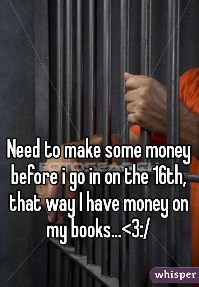 Need to make some money before i go in on the 16th, that way I have money on my books...<3:/