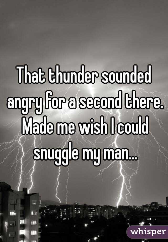 That thunder sounded angry for a second there. Made me wish I could snuggle my man...