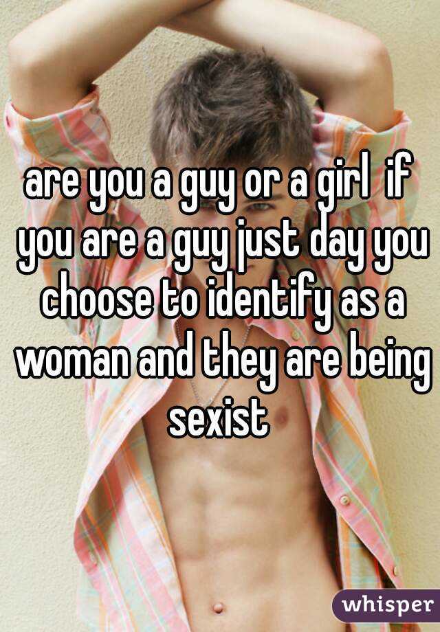 are you a guy or a girl  if you are a guy just day you choose to identify as a woman and they are being sexist 