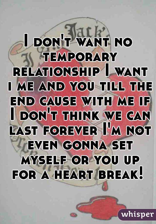 I don't want no temporary relationship I want i me and you till the end cause with me if I don't think we can last forever I'm not even gonna set myself or you up for a heart break! 