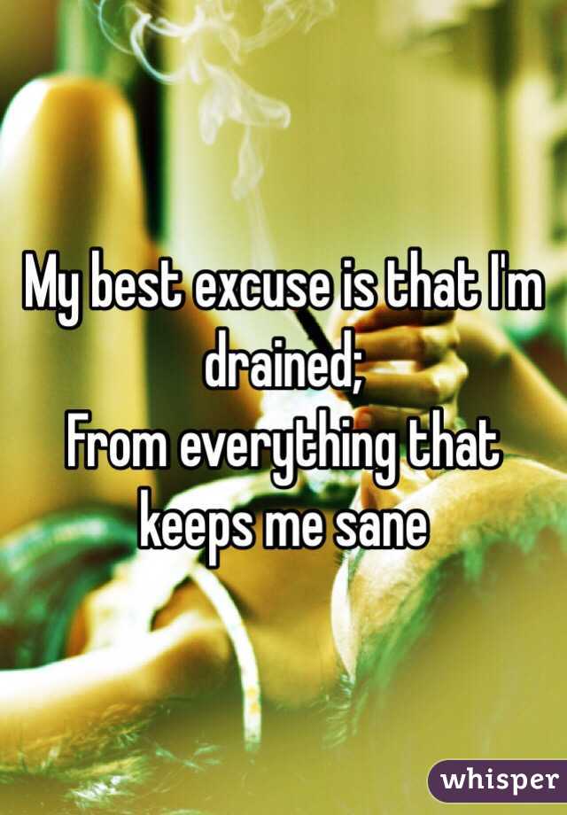 My best excuse is that I'm drained;
From everything that keeps me sane