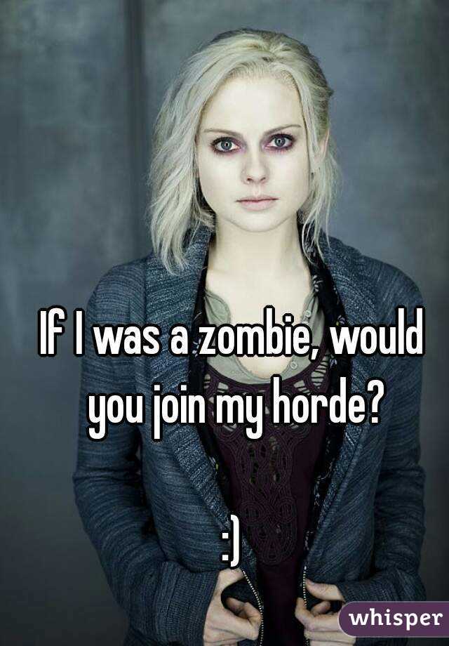 If I was a zombie, would you join my horde?

:)