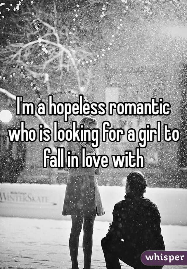 I'm a hopeless romantic who is looking for a girl to fall in love with 