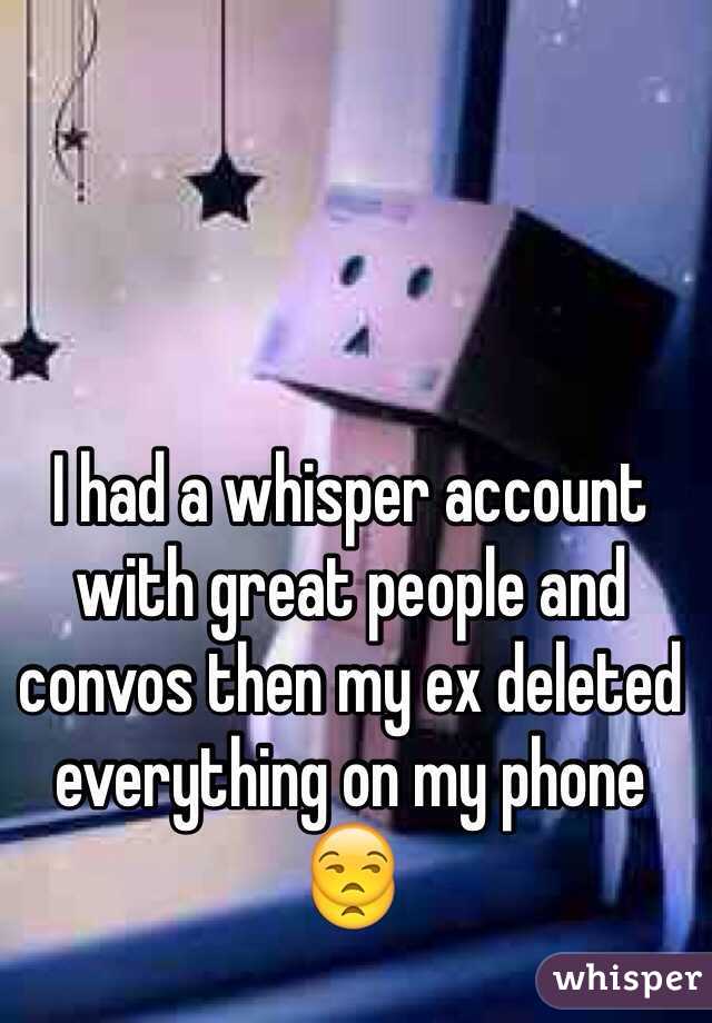 I had a whisper account with great people and convos then my ex deleted everything on my phone 😒