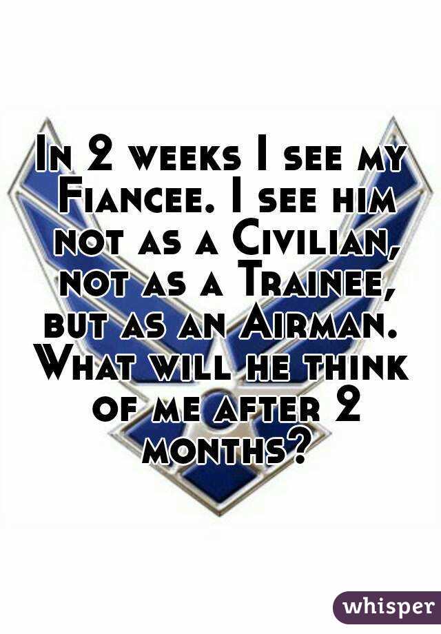 In 2 weeks I see my Fiancee. I see him not as a Civilian, not as a Trainee, but as an Airman. 
What will he think of me after 2 months?