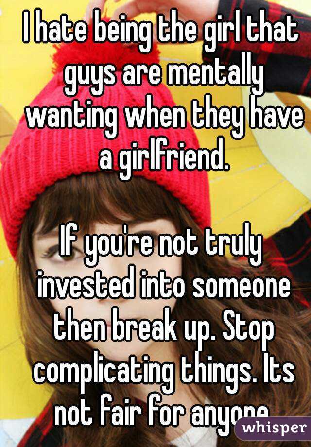 I hate being the girl that guys are mentally wanting when they have a girlfriend.

If you're not truly invested into someone then break up. Stop complicating things. Its not fair for anyone.
