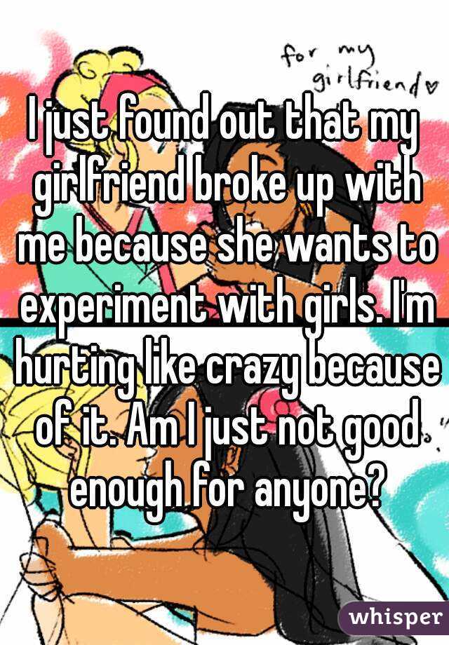 I just found out that my girlfriend broke up with me because she wants to experiment with girls. I'm hurting like crazy because of it. Am I just not good enough for anyone?