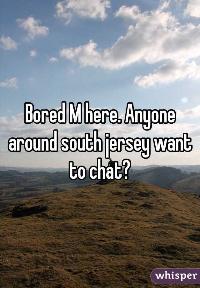 Bored M here. Anyone around south jersey want to chat?