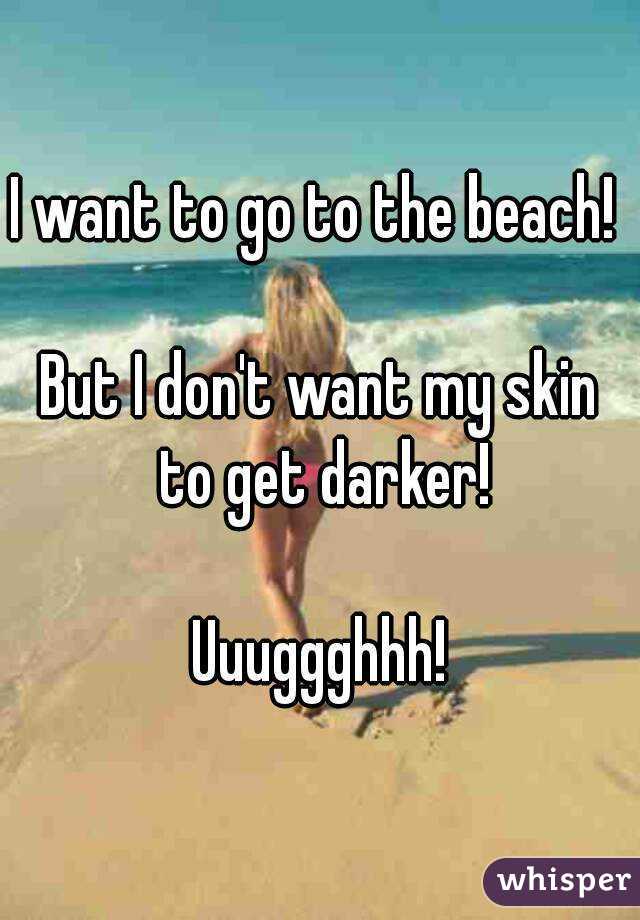 I want to go to the beach! 

But I don't want my skin to get darker!

Uuuggghhh!