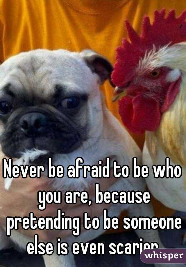 Never be afraid to be who you are, because pretending to be someone else is even scarier 