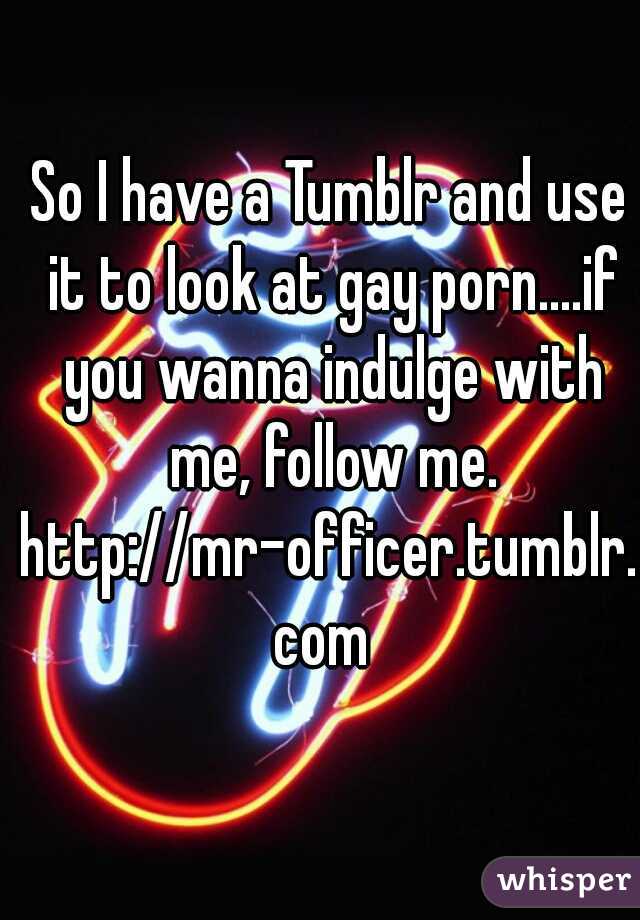So I have a Tumblr and use it to look at gay porn....if you wanna indulge with me, follow me.
http://mr-officer.tumblr.com 