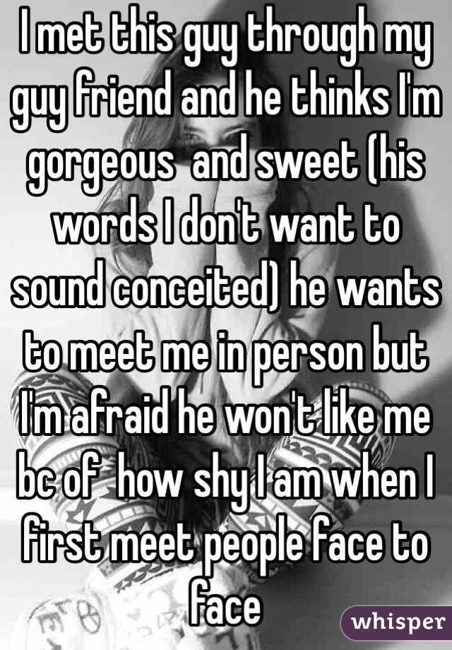 I met this guy through my guy friend and he thinks I'm gorgeous  and sweet (his words I don't want to sound conceited) he wants to meet me in person but I'm afraid he won't like me bc of  how shy I am when I first meet people face to face