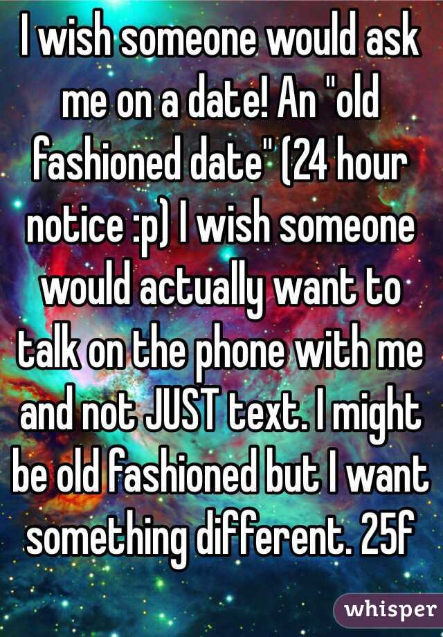 I wish someone would ask me on a date! An "old fashioned date" (24 hour notice :p) I wish someone would actually want to talk on the phone with me and not JUST text. I might be old fashioned but I want something different. 25f