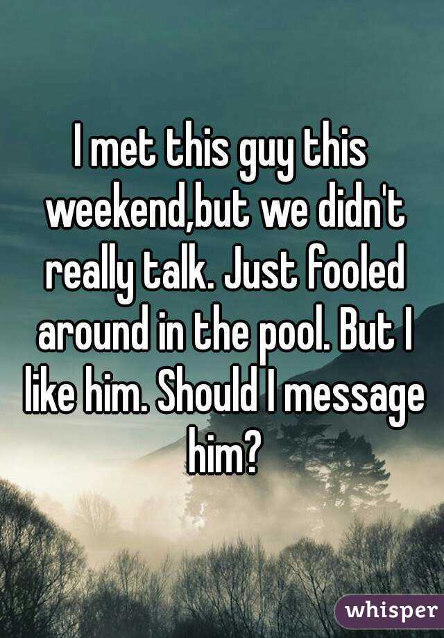 I met this guy this weekend,but we didn't really talk. Just fooled around in the pool. But I like him. Should I message him?