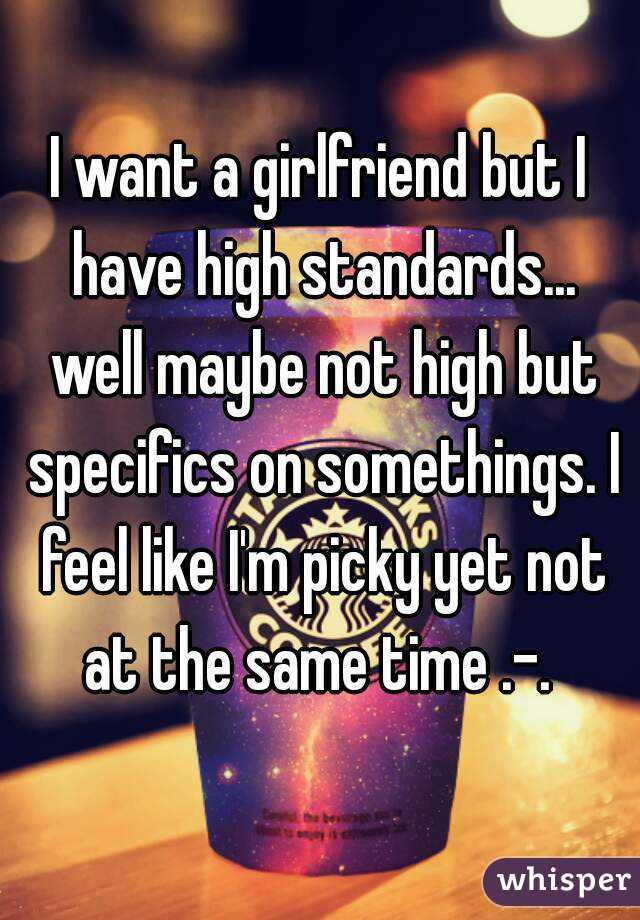 I want a girlfriend but I have high standards... well maybe not high but specifics on somethings. I feel like I'm picky yet not at the same time .-. 
