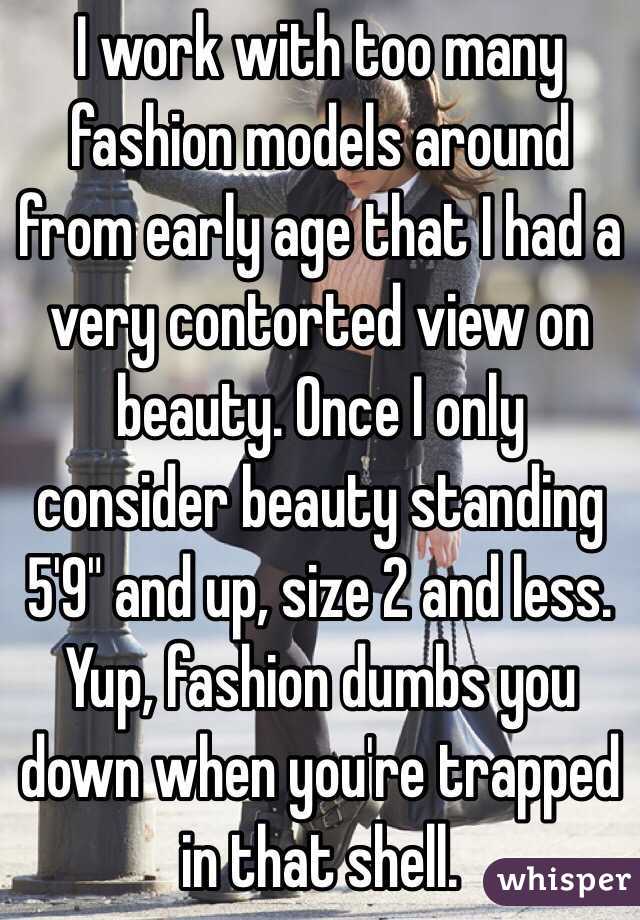 I work with too many fashion models around from early age that I had a very contorted view on beauty. Once I only consider beauty standing 5'9" and up, size 2 and less. Yup, fashion dumbs you down when you're trapped in that shell. 
