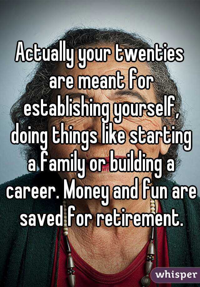 Actually your twenties are meant for establishing yourself, doing things like starting a family or building a career. Money and fun are saved for retirement.
