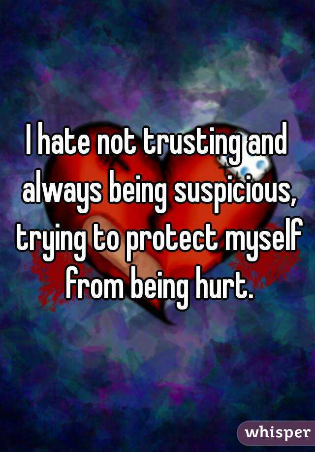 I hate not trusting and always being suspicious, trying to protect myself from being hurt.