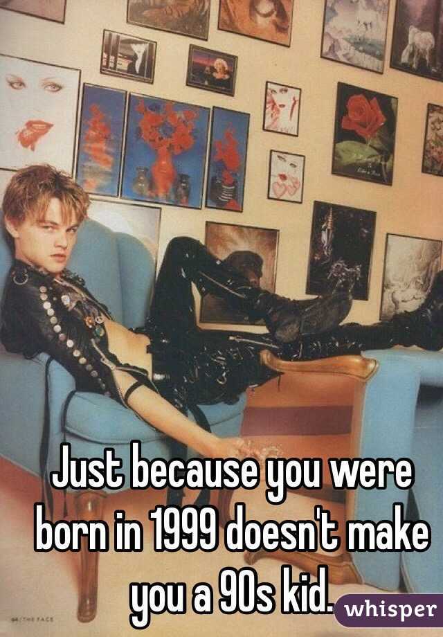 Just because you were born in 1999 doesn't make you a 90s kid. 
