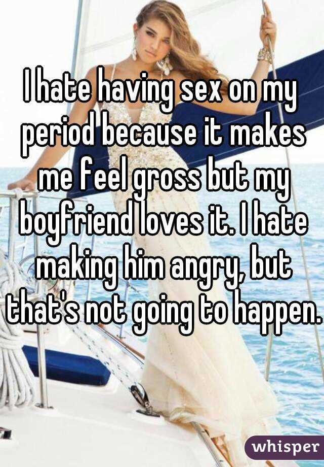 I hate having sex on my period because it makes me feel gross but my boyfriend loves it. I hate making him angry, but that's not going to happen. 
