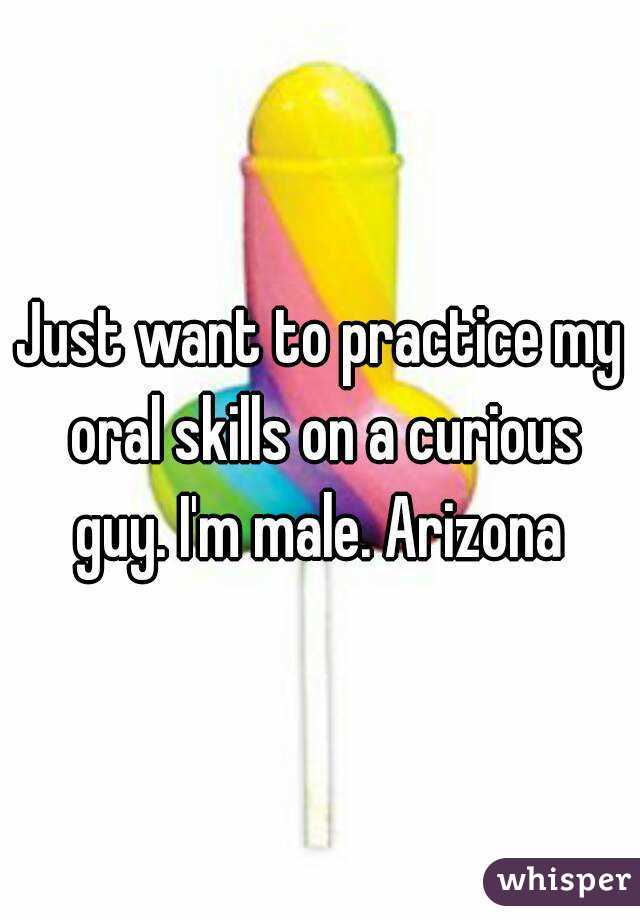 Just want to practice my oral skills on a curious guy. I'm male. Arizona 