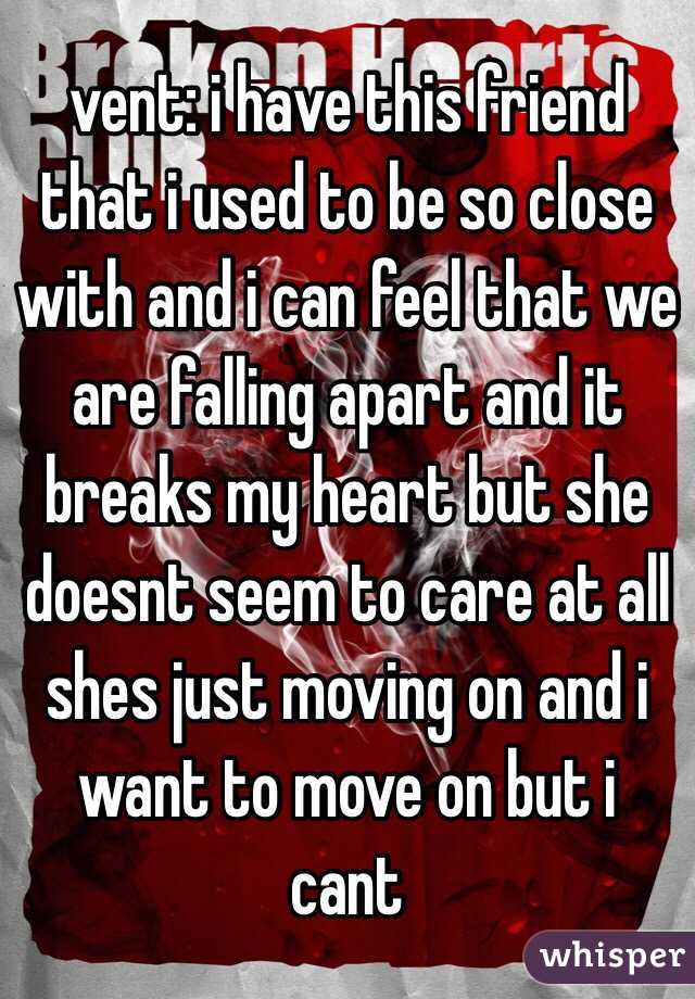 vent: i have this friend that i used to be so close with and i can feel that we are falling apart and it breaks my heart but she doesnt seem to care at all shes just moving on and i want to move on but i cant 