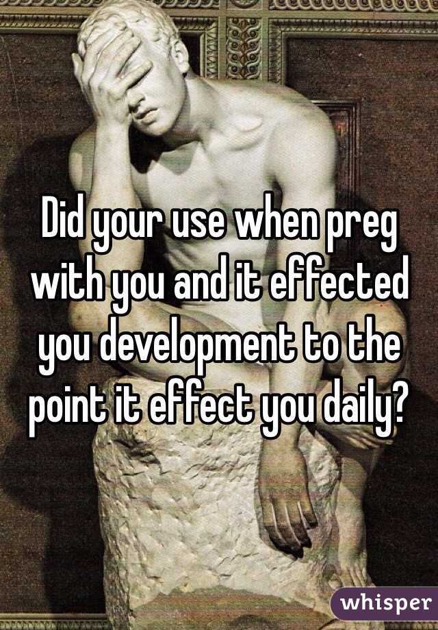 Did your use when preg with you and it effected you development to the point it effect you daily? 
