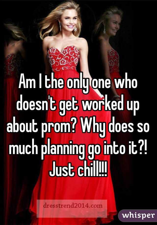 Am I the only one who doesn't get worked up about prom? Why does so much planning go into it?! Just chill!!!
