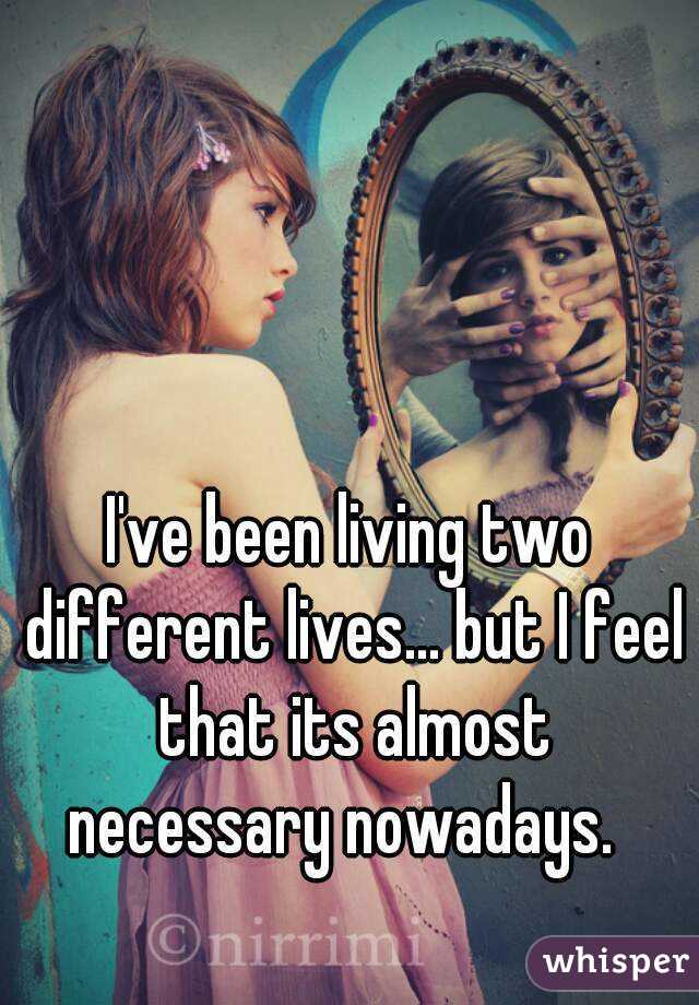 I've been living two different lives... but I feel that its almost necessary nowadays.  