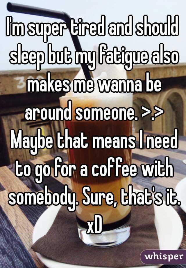 I'm super tired and should sleep but my fatigue also makes me wanna be around someone. >.> Maybe that means I need to go for a coffee with somebody. Sure, that's it. xD
