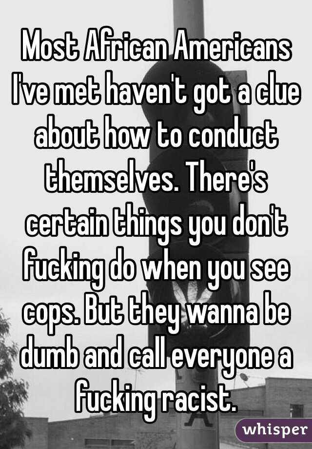 Most African Americans I've met haven't got a clue about how to conduct themselves. There's certain things you don't fucking do when you see cops. But they wanna be dumb and call everyone a fucking racist.
