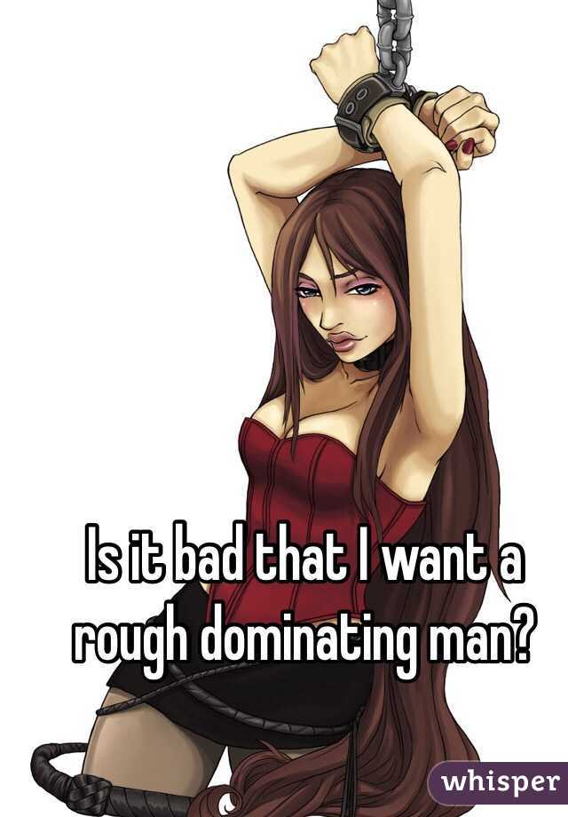 Is it bad that I want a rough dominating man?