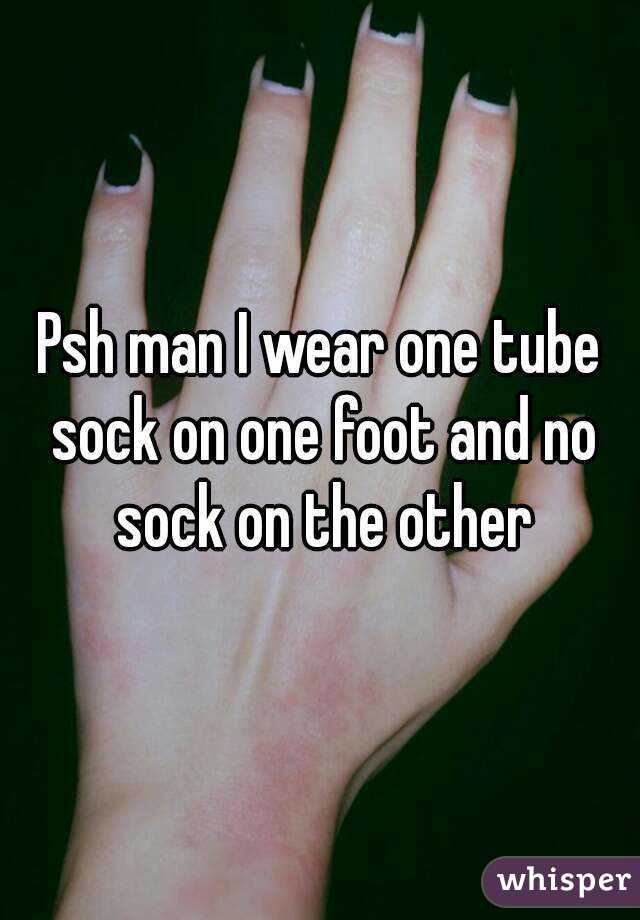 Psh man I wear one tube sock on one foot and no sock on the other