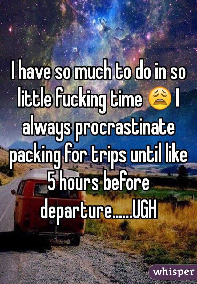 I have so much to do in so little fucking time 😩 I always procrastinate packing for trips until like 5 hours before departure......UGH