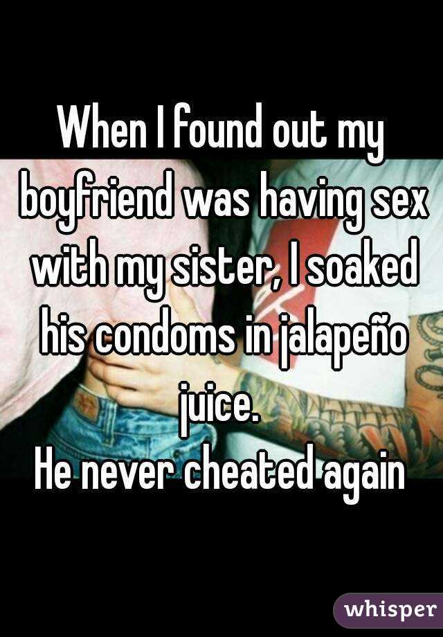When I found out my boyfriend was having sex with my sister, I soaked his condoms in jalapeño juice. 
He never cheated again
