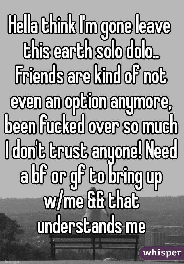 Hella think I'm gone leave this earth solo dolo.. Friends are kind of not even an option anymore, been fucked over so much I don't trust anyone! Need a bf or gf to bring up w/me && that understands me